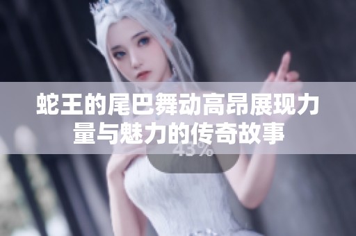 蛇王的尾巴舞动高昂展现力量与魅力的传奇故事