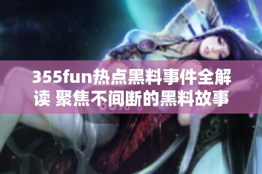 355fun热点黑料事件全解读 聚焦不间断的黑料故事