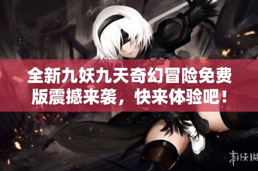 全新九妖九天奇幻冒险免费版震撼来袭，快来体验吧！