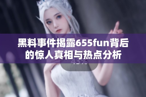 黑料事件揭露655fun背后的惊人真相与热点分析