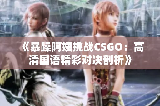 《暴躁阿姨挑战CSGO：高清国语精彩对决剖析》