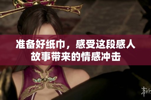 准备好纸巾，感受这段感人故事带来的情感冲击