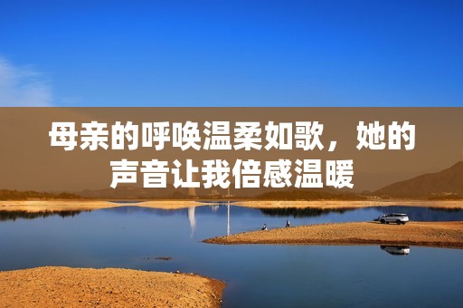 母亲的呼唤温柔如歌，她的声音让我倍感温暖