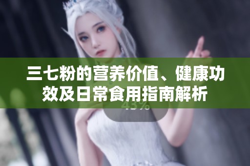 三七粉的营养价值、健康功效及日常食用指南解析