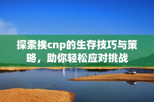 探索挨cnp的生存技巧与策略，助你轻松应对挑战