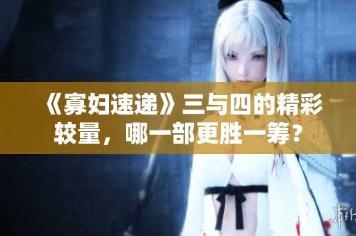 《寡妇速递》三与四的精彩较量，哪一部更胜一筹？