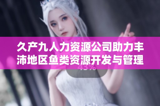 久产九人力资源公司助力丰沛地区鱼类资源开发与管理