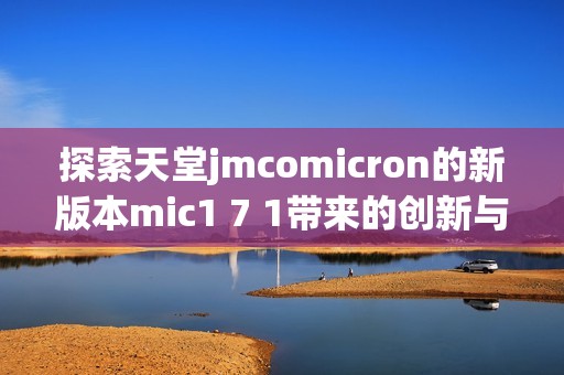 探索天堂jmcomicron的新版本mic1 7 1带来的创新与变化