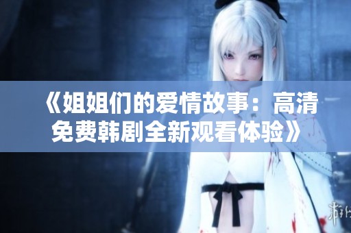 《姐姐们的爱情故事：高清免费韩剧全新观看体验》