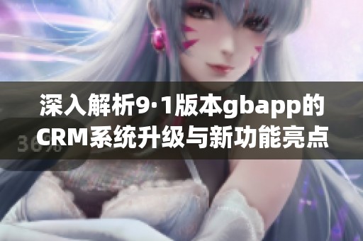 深入解析9·1版本gbapp的CRM系统升级与新功能亮点