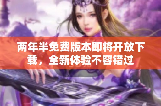 两年半免费版本即将开放下载，全新体验不容错过