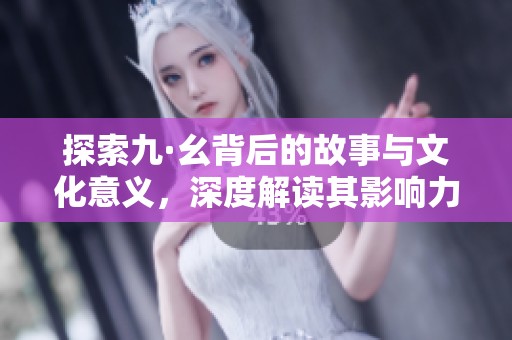 探索九·幺背后的故事与文化意义，深度解读其影响力