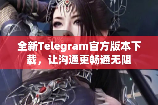 全新Telegram官方版本下载，让沟通更畅通无阻