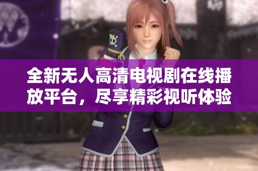 全新无人高清电视剧在线播放平台，尽享精彩视听体验