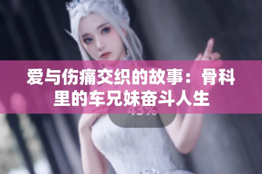 爱与伤痛交织的故事：骨科里的车兄妹奋斗人生