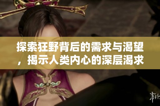 探索狂野背后的需求与渴望，揭示人类内心的深层渴求