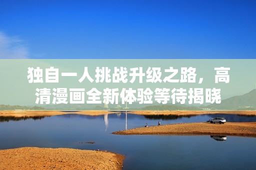独自一人挑战升级之路，高清漫画全新体验等待揭晓