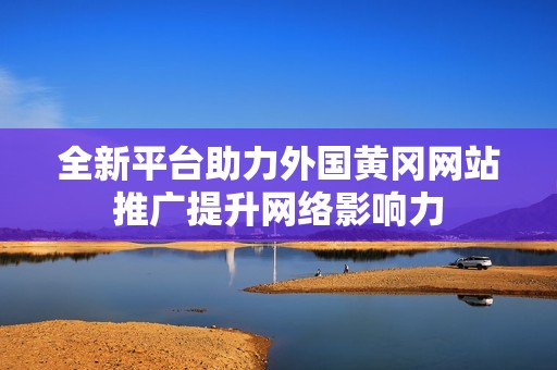 全新平台助力外国黄冈网站推广提升网络影响力