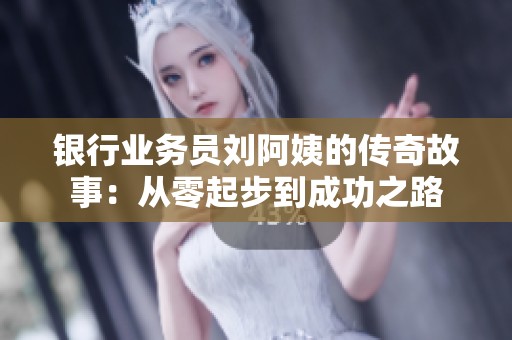 银行业务员刘阿姨的传奇故事：从零起步到成功之路