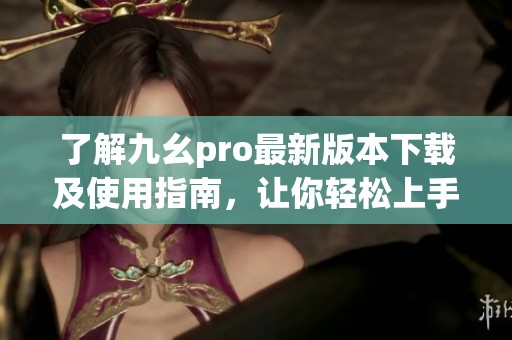 了解九幺pro最新版本下载及使用指南，让你轻松上手