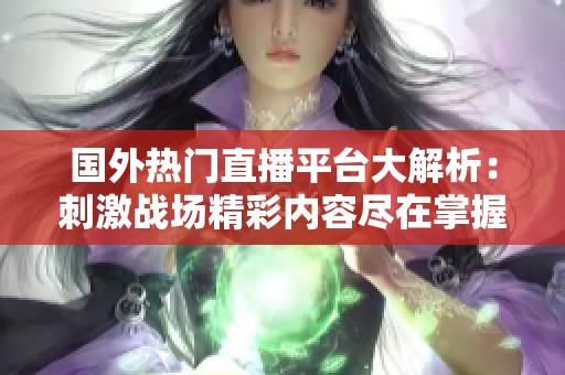 国外热门直播平台大解析：刺激战场精彩内容尽在掌握
