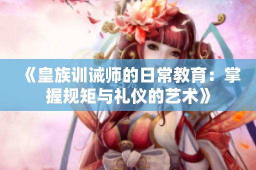 《皇族训诫师的日常教育：掌握规矩与礼仪的艺术》
