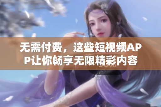 无需付费，这些短视频APP让你畅享无限精彩内容