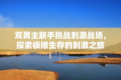 双男主联手挑战刺激战场，探索极限生存的刺激之旅
