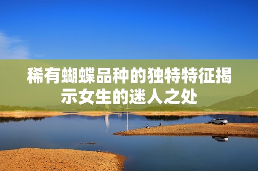 稀有蝴蝶品种的独特特征揭示女生的迷人之处
