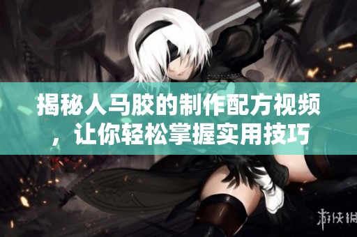 揭秘人马胶的制作配方视频，让你轻松掌握实用技巧