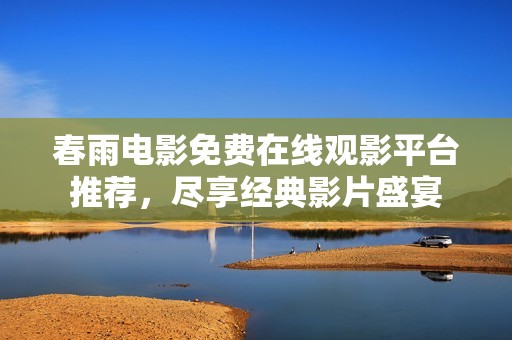 春雨电影免费在线观影平台推荐，尽享经典影片盛宴
