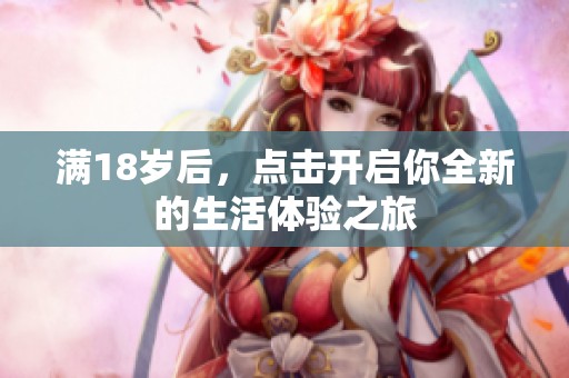 满18岁后，点击开启你全新的生活体验之旅