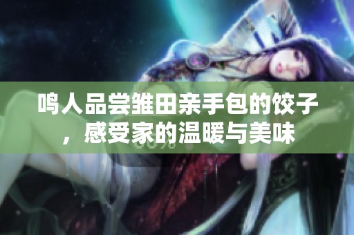 鸣人品尝雏田亲手包的饺子，感受家的温暖与美味