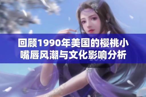 回顾1990年美国的樱桃小嘴唇风潮与文化影响分析