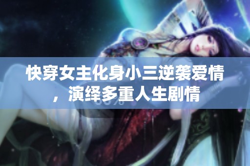 快穿女主化身小三逆袭爱情，演绎多重人生剧情
