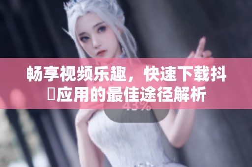 畅享视频乐趣，快速下载抖抈应用的最佳途径解析