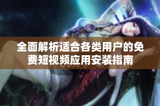 全面解析适合各类用户的免费短视频应用安装指南