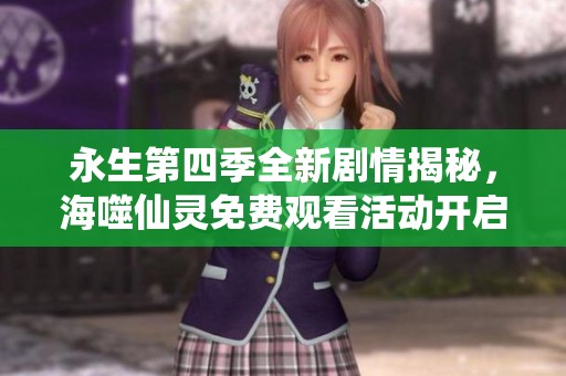 永生第四季全新剧情揭秘，海噬仙灵免费观看活动开启