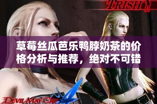 草莓丝瓜芭乐鸭脖奶茶的价格分析与推荐，绝对不可错过的美味体验