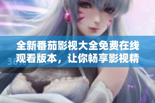 全新番茄影视大全免费在线观看版本，让你畅享影视精彩内容