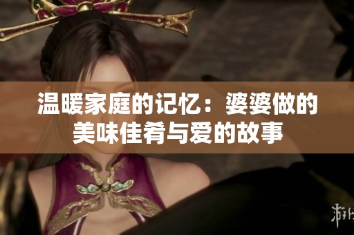 温暖家庭的记忆：婆婆做的美味佳肴与爱的故事