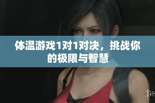 体温游戏1对1对决，挑战你的极限与智慧