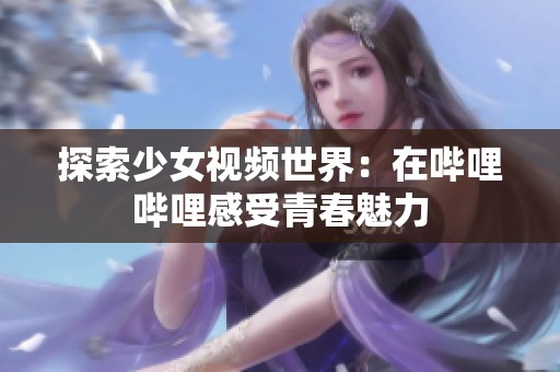 探索少女视频世界：在哔哩哔哩感受青春魅力