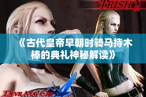 《古代皇帝早朝时骑马持木棒的典礼神秘解读》