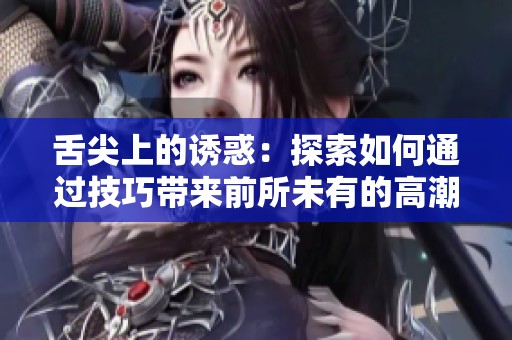 舌尖上的诱惑：探索如何通过技巧带来前所未有的高潮体验