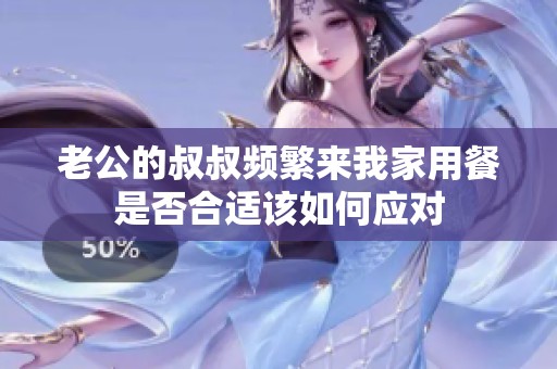 老公的叔叔频繁来我家用餐是否合适该如何应对