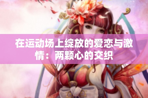 在运动场上绽放的爱恋与激情：两颗心的交织
