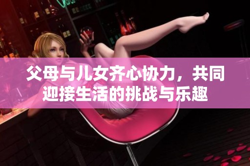 父母与儿女齐心协力，共同迎接生活的挑战与乐趣