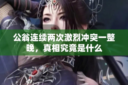 公翁连续两次激烈冲突一整晚，真相究竟是什么