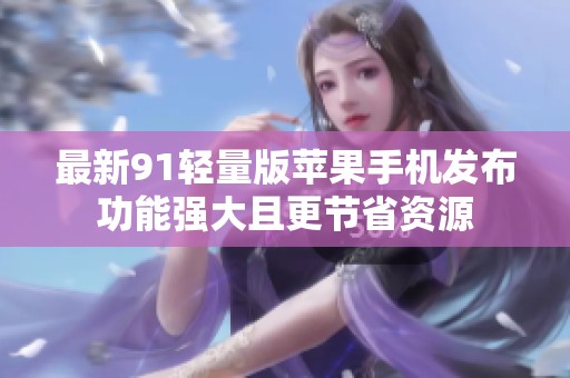 最新91轻量版苹果手机发布功能强大且更节省资源